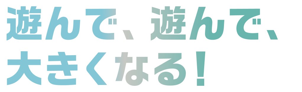 遊んで、遊んで、大きくなる！