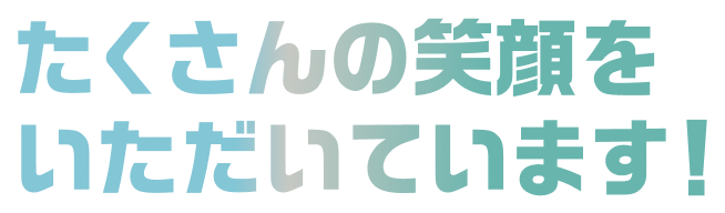 たくさんの笑顔をいただいています！