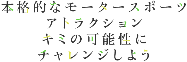 本格的なモータースポーツアトラクション　君の可能性にチャレンジしよう